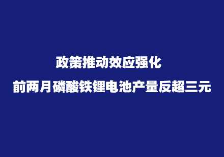 政策推动效应强化 前两月磷酸铁锂电池产量反超三元