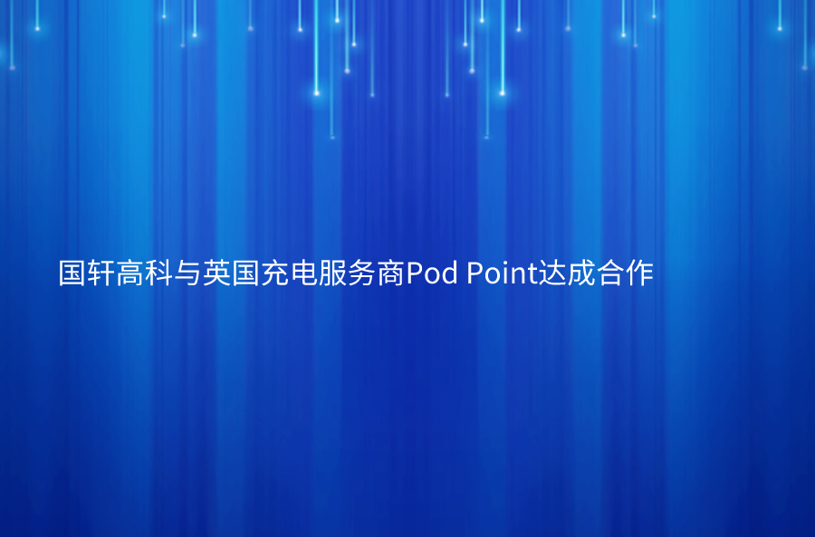 国轩高科与英国充电服务商Pod Point达成合作