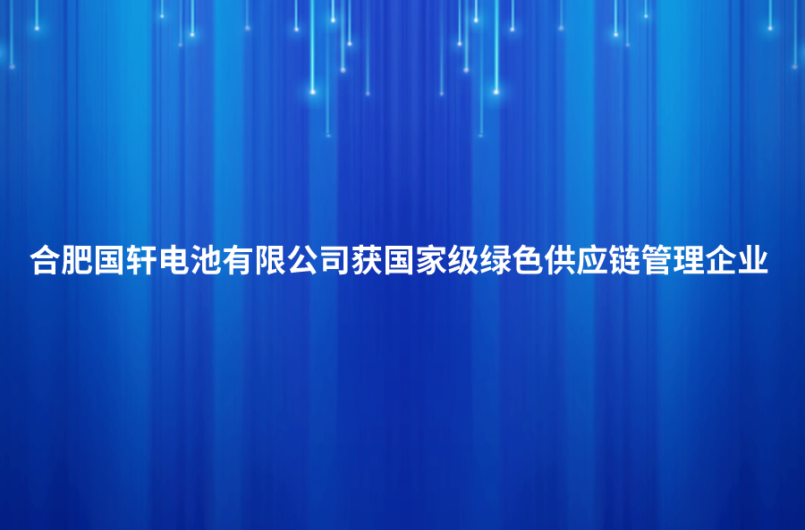 喜讯！合肥国轩电池有限公司获国家级绿色供应链管理企业